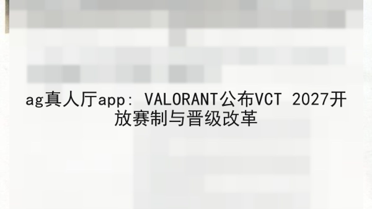 ag真人厅app: VALORANT公布VCT 2027开放赛制与晋级改革
