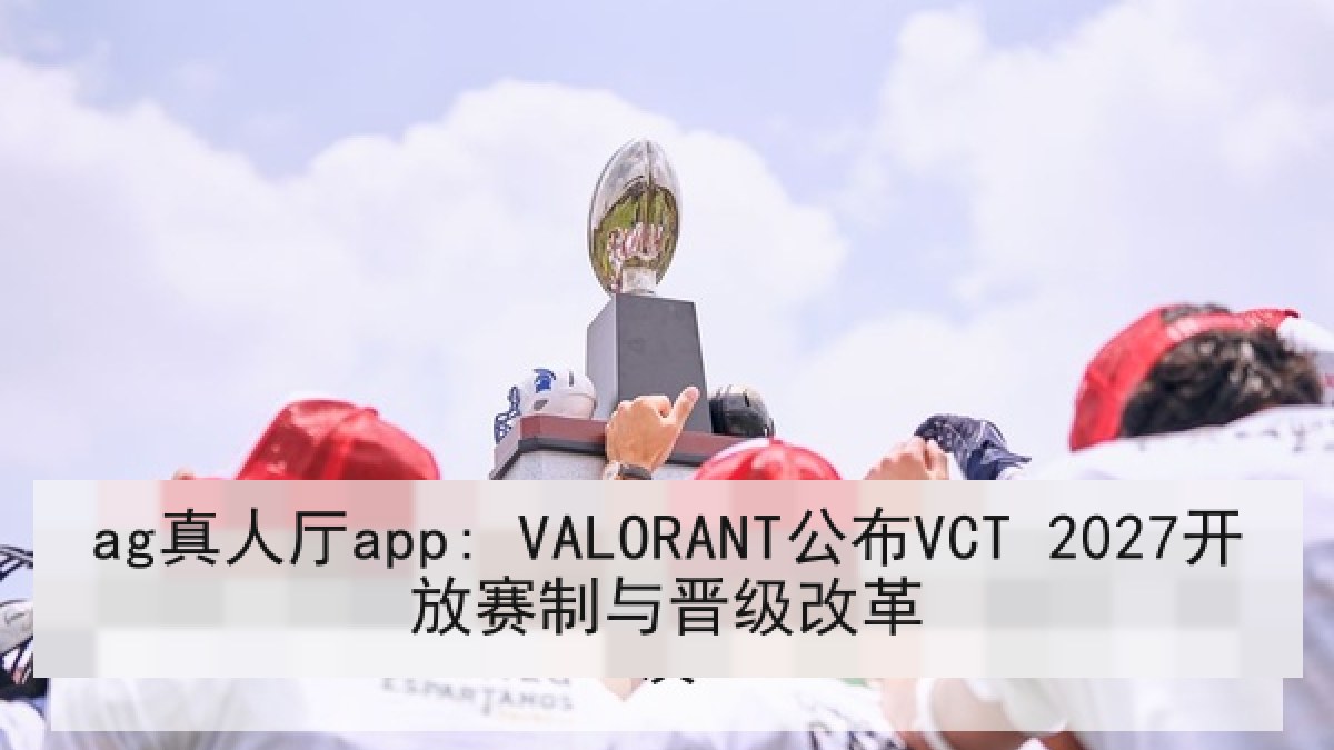 ag真人厅app: VALORANT公布VCT 2027开放赛制与晋级改革