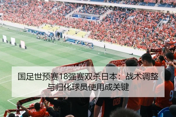 国足世预赛18强赛双杀日本：战术调整与归化球员使用成关键