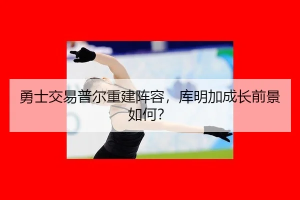 勇士交易普尔重建阵容，库明加成长前景如何？