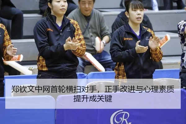 郑钦文中网首轮横扫对手，正手改进与心理素质提升成关键