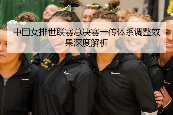 中国女排世联赛总决赛一传体系调整效果深度解析