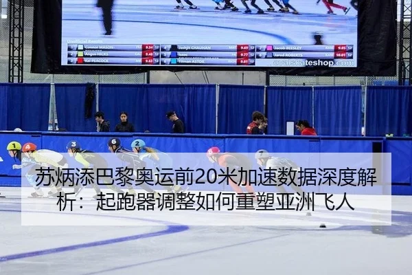 苏炳添巴黎奥运前20米加速数据深度解析：起跑器调整如何重塑亚洲飞人
