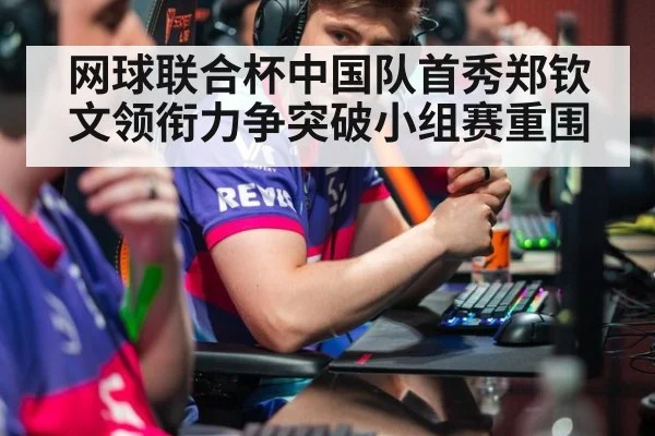 网球联合杯中国队首秀郑钦文领衔力争突破小组赛重围