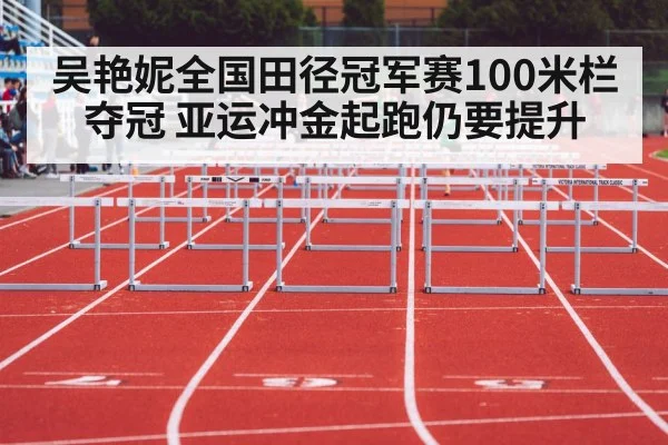 吴艳妮全国田径冠军赛100米栏夺冠 亚运冲金起跑仍要提升