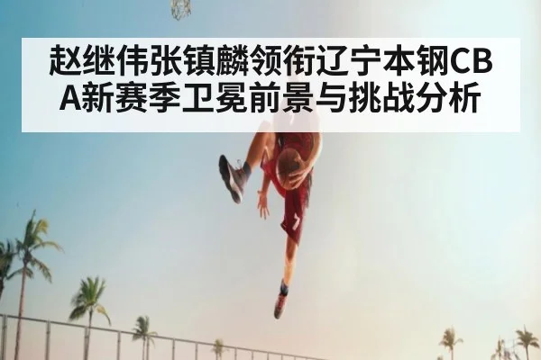 赵继伟张镇麟领衔辽宁本钢CBA新赛季卫冕前景与挑战分析