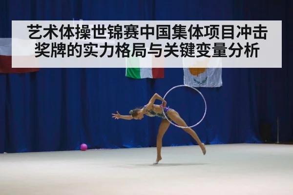 艺术体操世锦赛中国集体项目冲击奖牌的实力格局与关键变量分析
