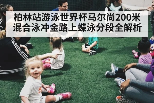 柏林站游泳世界杯马尔尚200米混合泳冲金路上蝶泳分段全解析